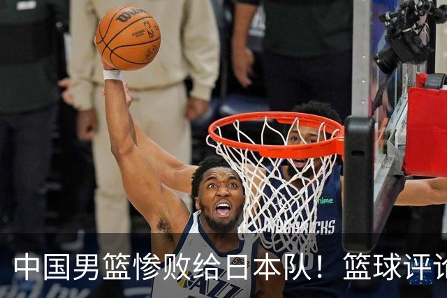 中国男篮惨败给日本队！篮球评论员管维佳：郭士强层面执教被完爆